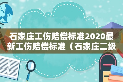 石家莊工傷賠償標(biāo)準(zhǔn)2020最新工傷賠償標(biāo)準(zhǔn)（石家莊二級工傷賠償標(biāo)準(zhǔn)）