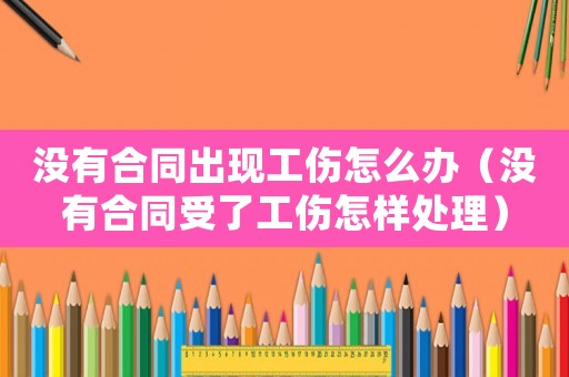 沒有合同出現(xiàn)工傷怎么辦（沒有合同受了工傷怎樣處理）