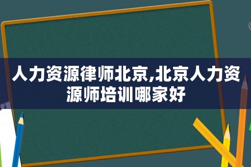 人力資源律師北京,北京人力資源師培訓(xùn)哪家好
