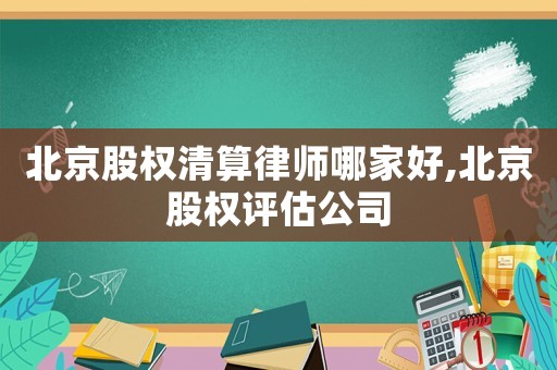 北京股權(quán)清算律師哪家好,北京股權(quán)評估公司