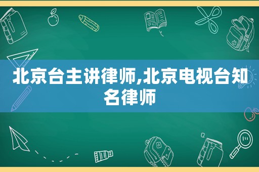 北京臺(tái)主講律師,北京電視臺(tái)知名律師