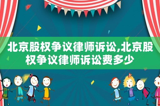 北京股權(quán)爭(zhēng)議律師訴訟,北京股權(quán)爭(zhēng)議律師訴訟費(fèi)多少