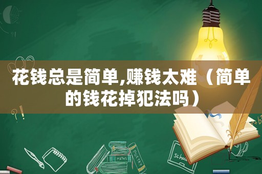 花錢總是簡(jiǎn)單,賺錢太難（簡(jiǎn)單的錢花掉犯法嗎）
