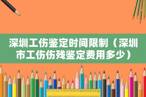 深圳工傷鑒定時間限制（深圳市工傷傷殘鑒定費用多少）