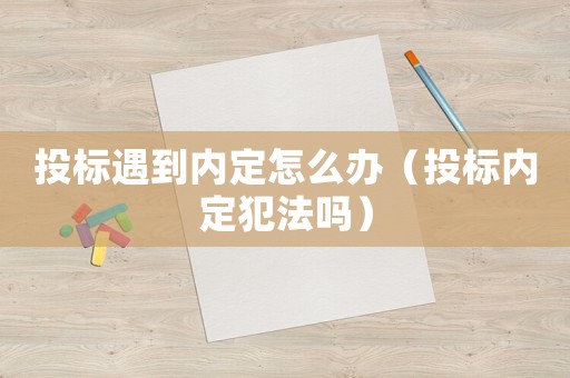 投標(biāo)遇到內(nèi)定怎么辦（投標(biāo)內(nèi)定犯法嗎）