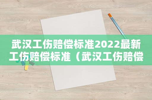 武漢工傷賠償標準2022最新工傷賠償標準（武漢工傷賠償標準2015）