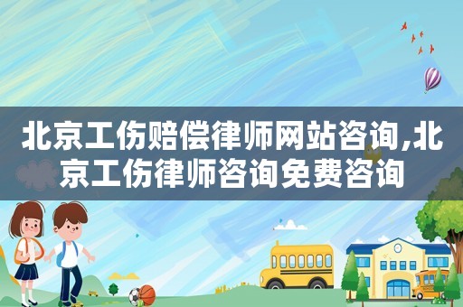 北京工傷賠償律師網(wǎng)站咨詢,北京工傷律師咨詢免費咨詢