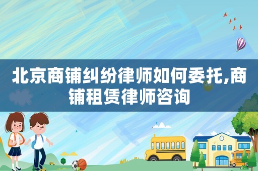 北京商鋪糾紛律師如何委托,商鋪?zhàn)赓U律師咨詢