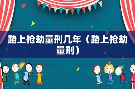 路上搶劫量刑幾年（路上搶劫量刑）