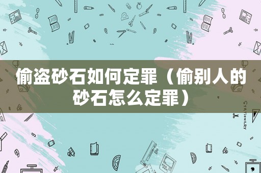偷盜砂石如何定罪（偷別人的砂石怎么定罪）