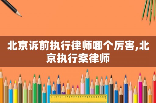 北京訴前執(zhí)行律師哪個厲害,北京執(zhí)行案律師