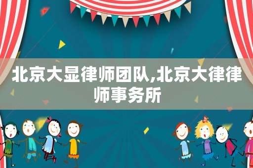 北京大顯律師團(tuán)隊,北京大律律師事務(wù)所