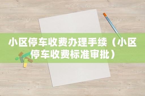 小區(qū)停車收費辦理手續(xù)（小區(qū)停車收費標(biāo)準(zhǔn)審批）