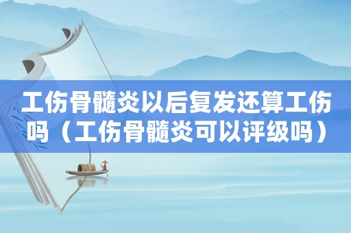 工傷骨髓炎以后復發(fā)還算工傷嗎（工傷骨髓炎可以評級嗎）