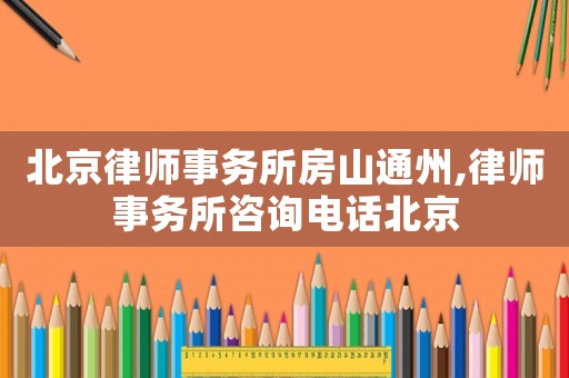 北京律師事務(wù)所房山通州,律師事務(wù)所咨詢電話北京