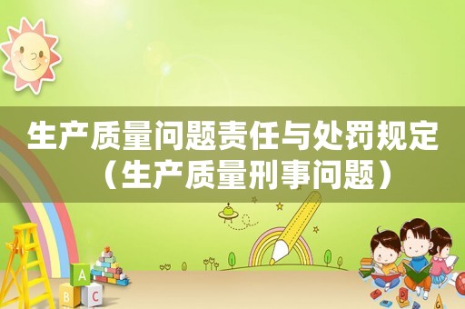 生產(chǎn)質(zhì)量問(wèn)題責(zé)任與處罰規(guī)定（生產(chǎn)質(zhì)量刑事問(wèn)題）
