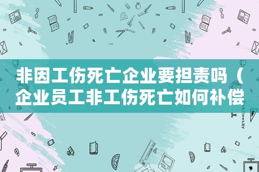 非因工傷死亡企業(yè)要擔(dān)責(zé)嗎（企業(yè)員工非工傷死亡如何補償）