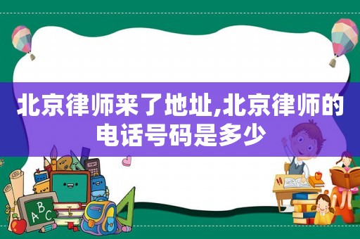 北京律師來了地址,北京律師的電話號(hào)碼是多少