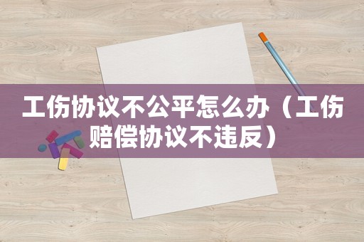 工傷協(xié)議不公平怎么辦（工傷賠償協(xié)議不違反）