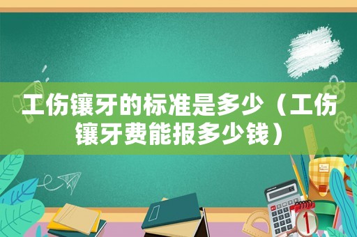 工傷鑲牙的標(biāo)準(zhǔn)是多少（工傷鑲牙費(fèi)能報(bào)多少錢）