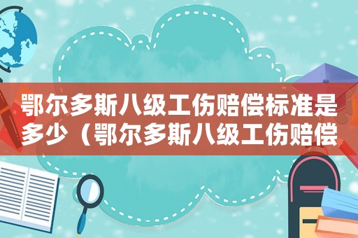鄂爾多斯八級(jí)工傷賠償標(biāo)準(zhǔn)是多少（鄂爾多斯八級(jí)工傷賠償標(biāo)準(zhǔn)）