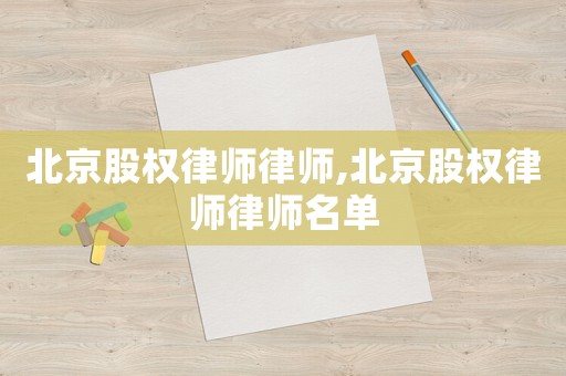 北京股權(quán)律師律師,北京股權(quán)律師律師名單