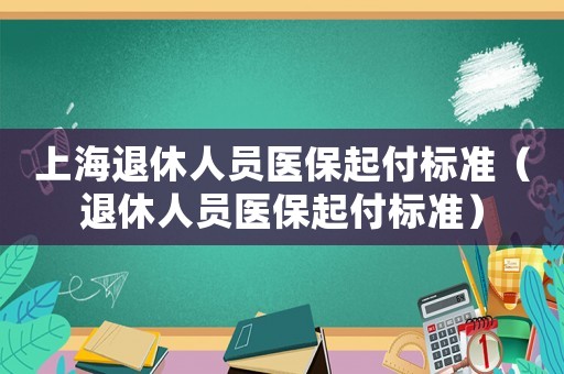 上海退休人員醫(yī)保起付標(biāo)準(zhǔn)（退休人員醫(yī)保起付標(biāo)準(zhǔn)）