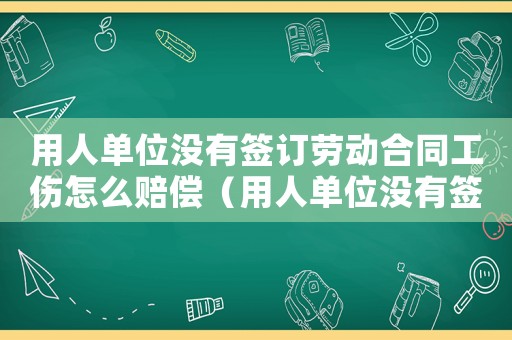 用人單位沒有簽訂勞動合同工傷怎么賠償（用人單位沒有簽訂勞動合同出現(xiàn)工傷）