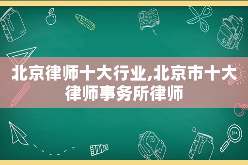 北京律師十大行業(yè),北京市十大律師事務(wù)所律師
