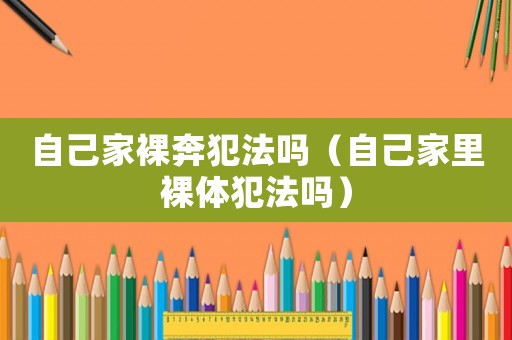 自己家裸奔犯法嗎（自己家里裸體犯法嗎）