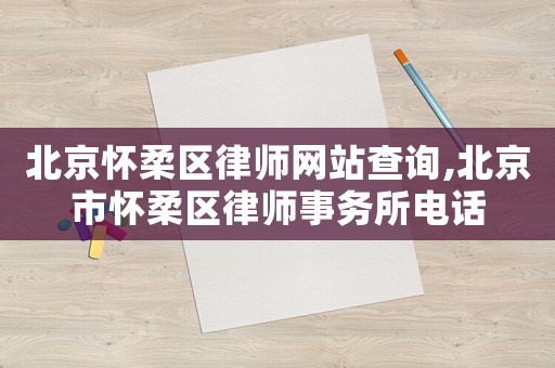 北京懷柔區(qū)律師網(wǎng)站查詢,北京市懷柔區(qū)律師事務(wù)所電話