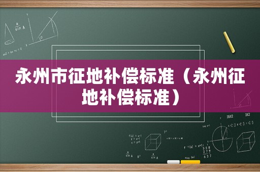 永州市征地補(bǔ)償標(biāo)準(zhǔn)（永州征地補(bǔ)償標(biāo)準(zhǔn)）