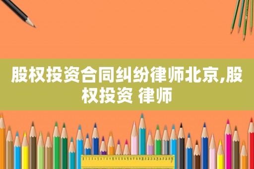 股權(quán)投資合同糾紛律師北京,股權(quán)投資 律師