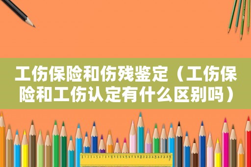 工傷保險和傷殘鑒定（工傷保險和工傷認定有什么區(qū)別嗎）