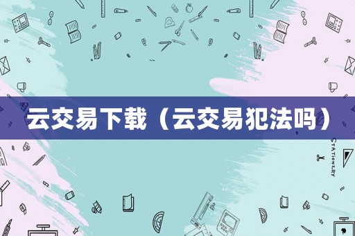 云交易下載（云交易犯法嗎）