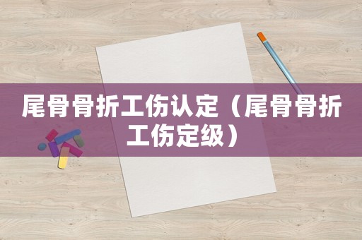 尾骨骨折工傷認定（尾骨骨折工傷定級）