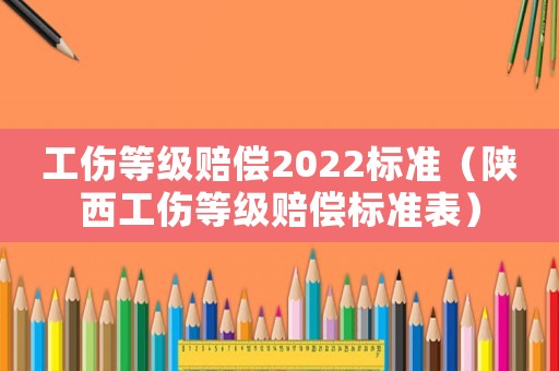 工傷等級賠償2022標(biāo)準(zhǔn)（陜西工傷等級賠償標(biāo)準(zhǔn)表）