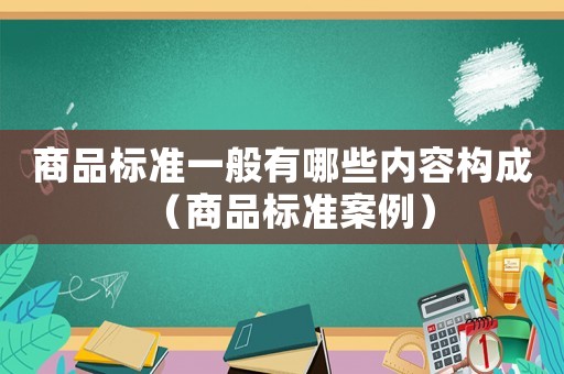 商品標準一般有哪些內容構成（商品標準案例）
