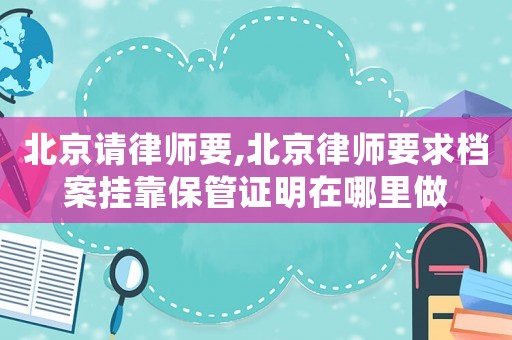 北京請(qǐng)律師要,北京律師要求檔案掛靠保管證明在哪里做
