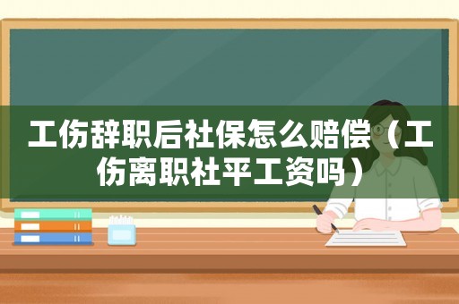 工傷辭職后社保怎么賠償（工傷離職社平工資嗎）