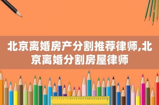 北京離婚房產(chǎn)分割推薦律師,北京離婚分割房屋律師