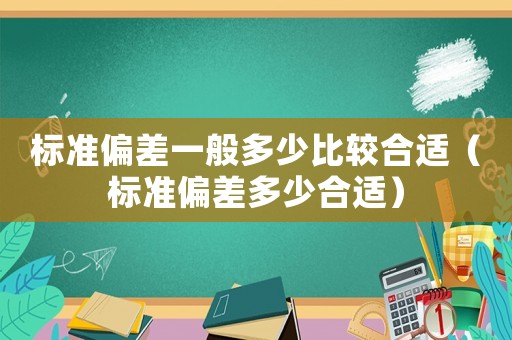 標(biāo)準(zhǔn)偏差一般多少比較合適（標(biāo)準(zhǔn)偏差多少合適）