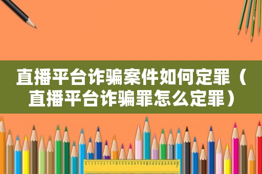 直播平臺(tái)詐騙案件如何定罪（直播平臺(tái)詐騙罪怎么定罪）