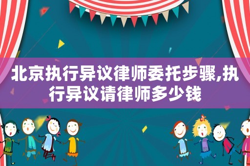 北京執(zhí)行異議律師委托步驟,執(zhí)行異議請(qǐng)律師多少錢