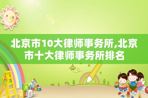 北京市10大律師事務(wù)所,北京市十大律師事務(wù)所排名