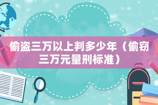 偷盜三萬以上判多少年（偷竊三萬元量刑標(biāo)準(zhǔn)）