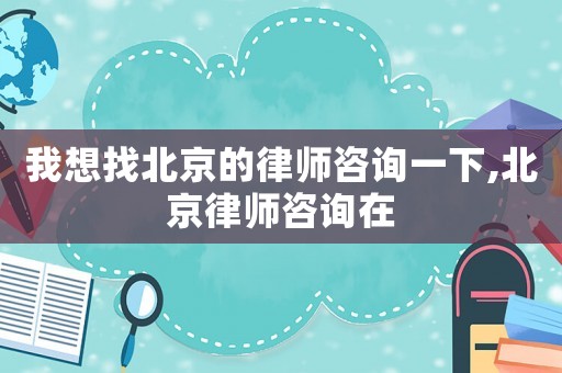 我想找北京的律師咨詢一下,北京律師咨詢在