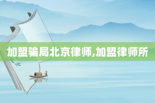 加盟騙局北京律師,加盟律師所