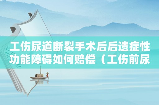 工傷尿道斷裂手術(shù)后后遺癥性功能障礙如何賠償（工傷前尿道斷裂）