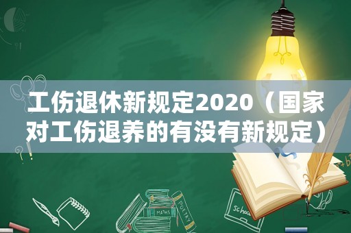 工傷退休新規(guī)定2020（國(guó)家對(duì)工傷退養(yǎng)的有沒(méi)有新規(guī)定）